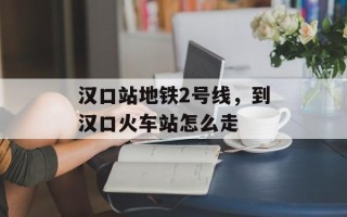 汉口站地铁2号线，到汉口火车站怎么走