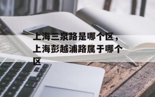 上海三泉路是哪个区，上海彭越浦路属于哪个区