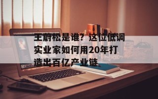 王蔚松是谁？这位低调实业家如何用20年打造出百亿产业链