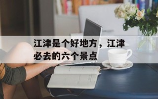 江津是个好地方，江津必去的六个景点