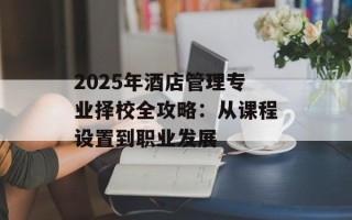 2025年酒店管理专业择校全攻略：从课程设置到职业发展