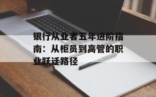 银行从业者五年进阶指南：从柜员到高管的职业跃迁路径
