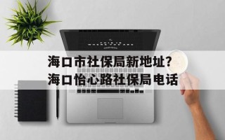 海口市社保局新地址？海口怡心路社保局电话