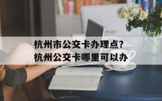 杭州市公交卡办理点？杭州公交卡哪里可以办