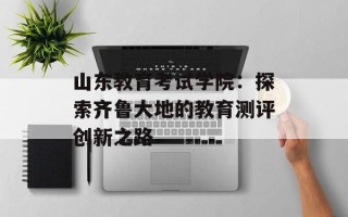 山东教育考试学院：探索齐鲁大地的教育测评创新之路