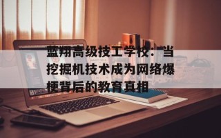 蓝翔高级技工学校：当挖掘机技术成为网络爆梗背后的教育真相