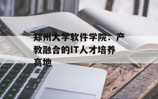 郑州大学软件学院：产教融合的IT人才培养高地
