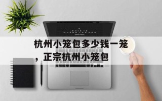 杭州小笼包多少钱一笼，正宗杭州小笼包
