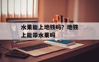 水果能上地铁吗？地铁上能带水果吗