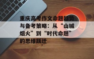 重庆高考作文命题趋势与备考策略：从“山城烟火”到“时代命题”的思维跃迁