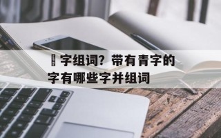 棈字组词？带有青字的字有哪些字并组词
