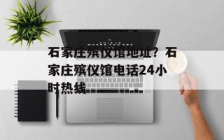 石家庄殡仪馆地址？石家庄殡仪馆电话24小时热线