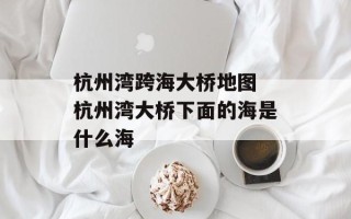 杭州湾跨海大桥地图 杭州湾大桥下面的海是什么海