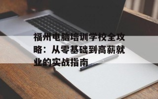 福州电脑培训学校全攻略：从零基础到高薪就业的实战指南
