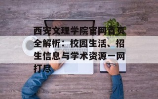 西安文理学院官网首页全解析：校园生活、招生信息与学术资源一网打尽