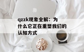 qzzk现象全解：为什么它正在重塑我们的认知方式