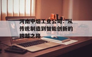 河南中烟工业公司：从传统制造到智能创新的跨越之路