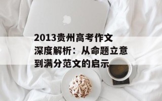 2013贵州高考作文深度解析：从命题立意到满分范文的启示
