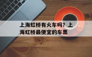 上海虹桥有火车吗？上海虹桥最便宜的车票