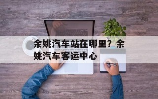 余姚汽车站在哪里？余姚汽车客运中心