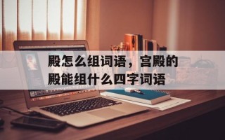 殿怎么组词语，宫殿的殿能组什么四字词语