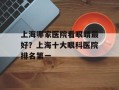 上海哪家医院看眼睛最好？上海十大眼科医院排名第一