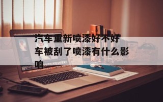 汽车重新喷漆好不好 车被刮了喷漆有什么影响