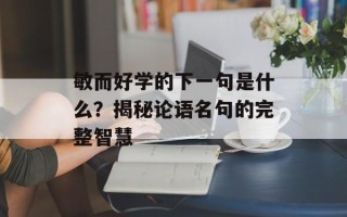 敏而好学的下一句是什么？揭秘论语名句的完整智慧