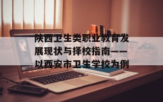 陕西卫生类职业教育发展现状与择校指南——以西安市卫生学校为例