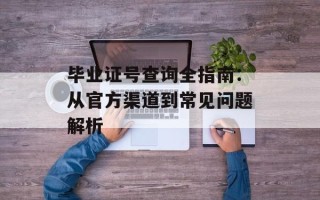 毕业证号查询全指南：从官方渠道到常见问题解析