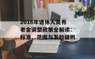 2016年退休人员养老金调整政策全解读：标准、范围与发放细则