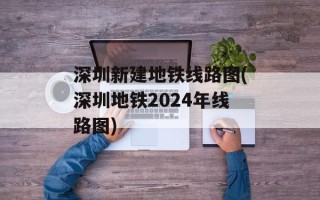 深圳新建地铁线路图(深圳地铁2024年线路图)