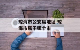 琼海市公安局地址 琼海市属于哪个市