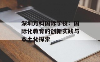 深圳万科国际学校：国际化教育的创新实践与本土化探索