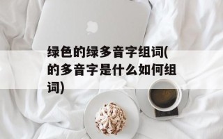 绿色的绿多音字组词(的多音字是什么如何组词)