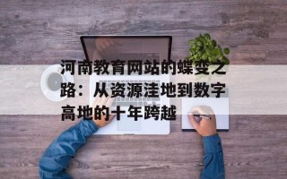 河南教育网站的蝶变之路：从资源洼地到数字高地的十年跨越