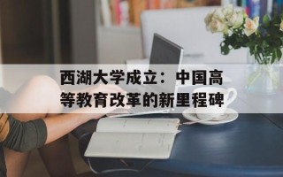 西湖大学成立：中国高等教育改革的新里程碑
