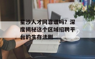星沙人才网靠谱吗？深度揭秘这个区域招聘平台的生存法则