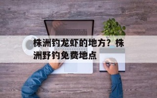株洲钓龙虾的地方？株洲野钓免费地点