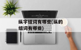 纵字组词有哪些(纵的组词有哪些)