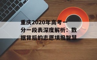 重庆2020年高考一分一段表深度解析：数据背后的志愿填报智慧