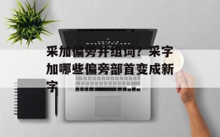 采加偏旁并组词？采字加哪些偏旁部首变成新字