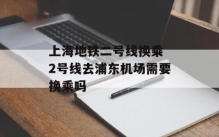 上海地铁二号线换乘 2号线去浦东机场需要换乘吗
