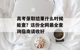 高考录取结果什么时候能查？这份全网最全查询指南请收好