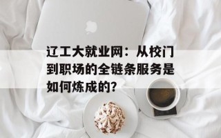 辽工大就业网：从校门到职场的全链条服务是如何炼成的？