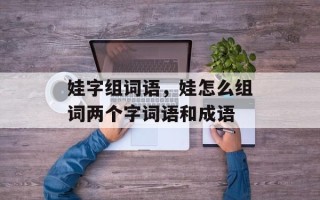 娃字组词语，娃怎么组词两个字词语和成语
