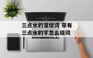 三点水的灌组词 带有三点水的字怎么组词