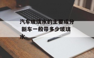 汽车玻璃水的主要成分 新车一般带多少玻璃水