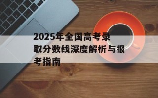 2025年全国高考录取分数线深度解析与报考指南