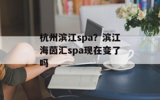 杭州滨江spa？滨江海茵汇spa现在变了吗